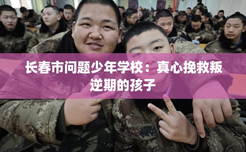 长春市问题少年学校:真心挽救叛逆期的孩子 长春市问题少年学校:真心挽救叛逆期的孩子