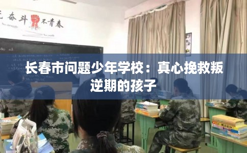 长春市问题少年学校:真心挽救叛逆期的孩子 长春市问题少年学校:真心挽救叛逆期的孩子