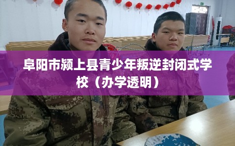 阜阳市颍上县青少年叛逆封闭式学校(办学透明) 阜阳市颍上县青少年叛逆封闭式学校(办学透明)
