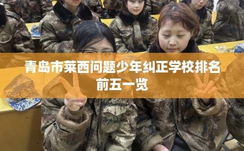 青岛市莱西问题少年纠正学校排名前五一览 青岛市莱西问题少年纠正学校排名前五一览
