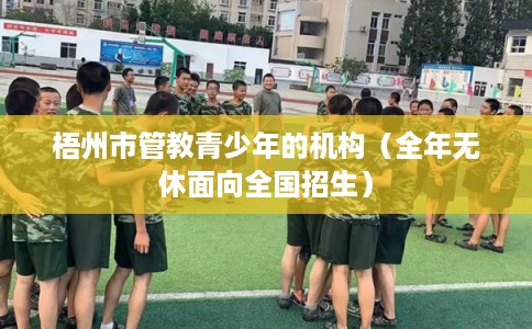 梧州市管教青少年的机构(全年无休面向全国招生) 梧州市管教青少年的机构(全年无休面向全国招生)
