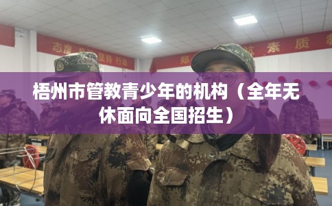 梧州市管教青少年的机构(全年无休面向全国招生) 梧州市管教青少年的机构(全年无休面向全国招生)