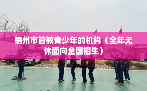 梧州市管教青少年的机构(全年无休面向全国招生) 梧州市管教青少年的机构(全年无休面向全国招生)