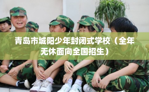 青岛市城阳少年封闭式学校(全年无休面向全国招生) 青岛市城阳少年封闭式学校(全年无休面向全国招生)