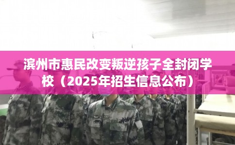 滨州市惠民改变叛逆孩子全封闭学校(2025年招生信息公布) 滨州市惠民改变叛逆孩子全封闭学校(2025年招生信息公布)