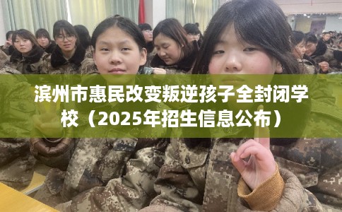 滨州市惠民改变叛逆孩子全封闭学校(2025年招生信息公布) 滨州市惠民改变叛逆孩子全封闭学校(2025年招生信息公布)