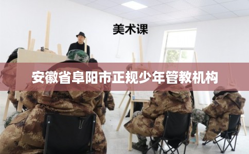 安徽省阜阳市正规少年管教机构 安徽省阜阳市正规少年管教机构