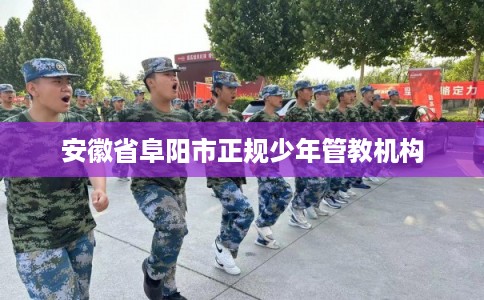 安徽省阜阳市正规少年管教机构 安徽省阜阳市正规少年管教机构