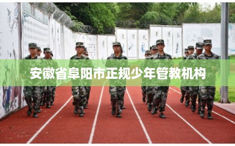 安徽省阜阳市正规少年管教机构 安徽省阜阳市正规少年管教机构
