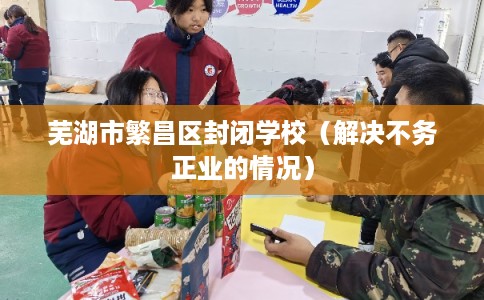 芜湖市繁昌区封闭学校(解决不务正业的情况) 芜湖市繁昌区封闭学校(解决不务正业的情况)