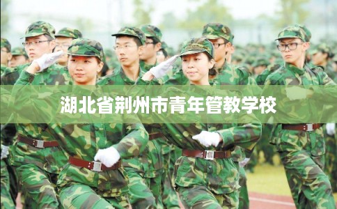湖北省荆州市青年管教学校 湖北省荆州市青年管教学校