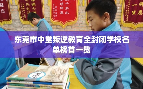 东莞市中堂叛逆教育全封闭学校名单榜首一览 东莞市中堂叛逆教育全封闭学校名单榜首一览