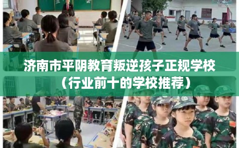 济南市平阴教育叛逆孩子正规学校(行业前十的学校推荐) 济南市平阴教育叛逆孩子正规学校(行业前十的学校推荐)