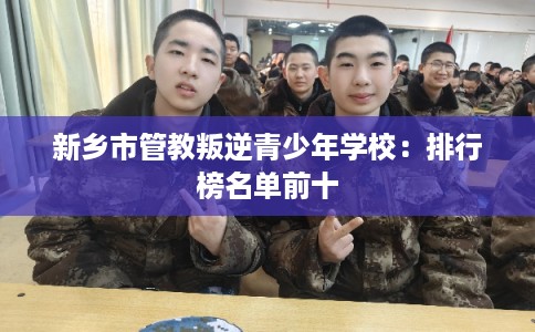 新乡市管教叛逆青少年学校:排行榜名单前十 新乡市管教叛逆青少年学校:排行榜名单前十