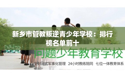 新乡市管教叛逆青少年学校:排行榜名单前十 新乡市管教叛逆青少年学校:排行榜名单前十