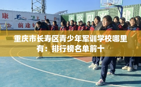 重庆市长寿区青少年军训学校哪里有:排行榜名单前十 重庆市长寿区青少年军训学校哪里有:排行榜名单前十