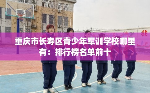 重庆市长寿区青少年军训学校哪里有:排行榜名单前十 重庆市长寿区青少年军训学校哪里有:排行榜名单前十