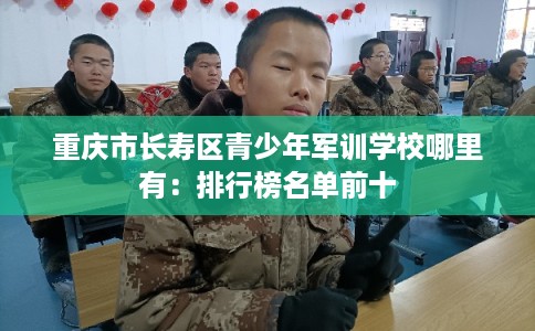 重庆市长寿区青少年军训学校哪里有:排行榜名单前十 重庆市长寿区青少年军训学校哪里有:排行榜名单前十