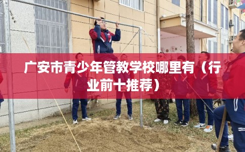 广安市青少年管教学校哪里有(行业前十推荐) 广安市青少年管教学校哪里有(行业前十推荐)