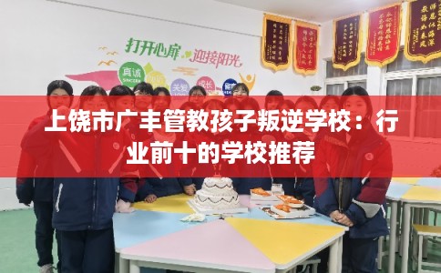 上饶市广丰管教孩子叛逆学校:行业前十的学校推荐 上饶市广丰管教孩子叛逆学校:行业前十的学校推荐
