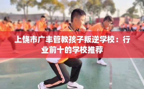 上饶市广丰管教孩子叛逆学校:行业前十的学校推荐 上饶市广丰管教孩子叛逆学校:行业前十的学校推荐