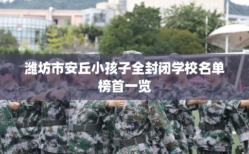 潍坊市安丘小孩子全封闭学校名单榜首一览 潍坊市安丘小孩子全封闭学校名单榜首一览