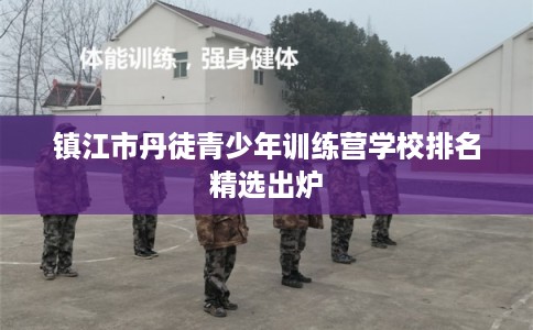 镇江市丹徒青少年训练营学校排名精选出炉 镇江市丹徒青少年训练营学校排名精选出炉