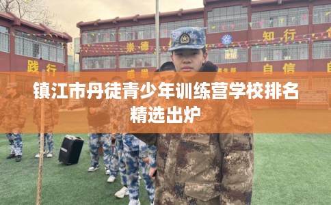镇江市丹徒青少年训练营学校排名精选出炉 镇江市丹徒青少年训练营学校排名精选出炉