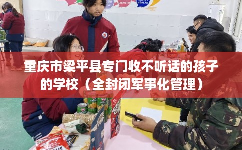 重庆市梁平县专门收不听话的孩子的学校(全封闭军事化管理) 重庆市梁平县专门收不听话的孩子的学校(全封闭军事化管理)