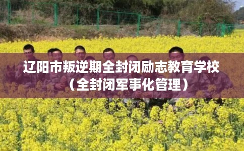 辽阳市叛逆期全封闭励志教育学校(全封闭军事化管理) 辽阳市叛逆期全封闭励志教育学校(全封闭军事化管理)