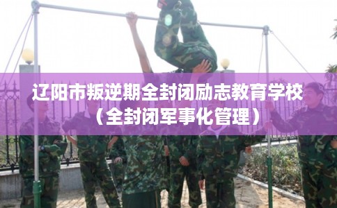 辽阳市叛逆期全封闭励志教育学校(全封闭军事化管理) 辽阳市叛逆期全封闭励志教育学校(全封闭军事化管理)