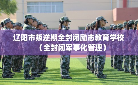 辽阳市叛逆期全封闭励志教育学校(全封闭军事化管理) 辽阳市叛逆期全封闭励志教育学校(全封闭军事化管理)