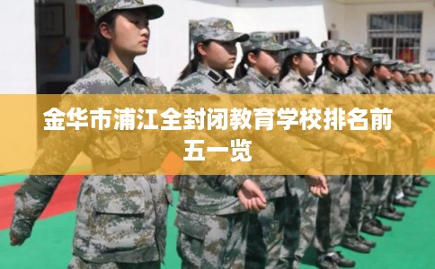 金华市浦江全封闭教育学校排名前五一览 金华市浦江全封闭教育学校排名前五一览