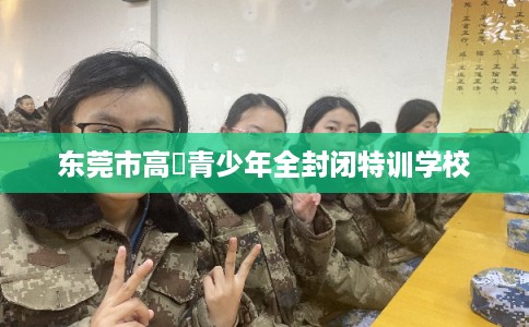 东莞市高埗青少年全封闭特训学校 东莞市高埗青少年全封闭特训学校