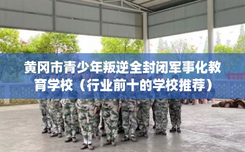 黄冈市青少年叛逆全封闭军事化教育学校(行业前十的学校推荐) 黄冈市青少年叛逆全封闭军事化教育学校(行业前十的学校推荐)