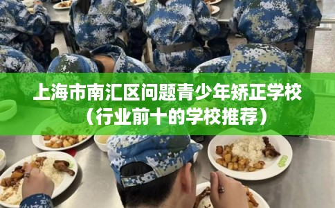 上海市南汇区问题青少年矫正学校(行业前十的学校推荐) 上海市南汇区问题青少年矫正学校(行业前十的学校推荐)