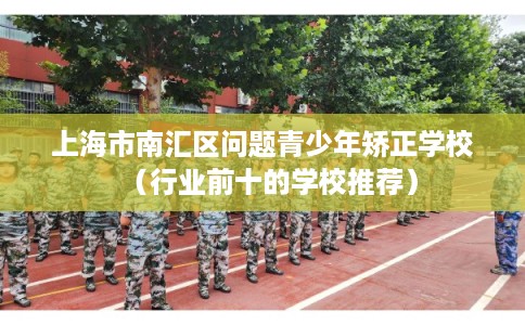 上海市南汇区问题青少年矫正学校(行业前十的学校推荐) 上海市南汇区问题青少年矫正学校(行业前十的学校推荐)