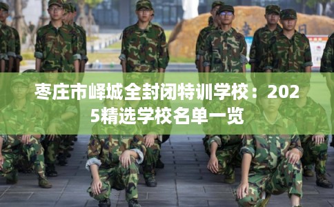 枣庄市峄城全封闭特训学校:2025精选学校名单一览 枣庄市峄城全封闭特训学校:2025精选学校名单一览