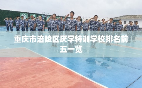 重庆市涪陵区厌学特训学校排名前五一览 重庆市涪陵区厌学特训学校排名前五一览