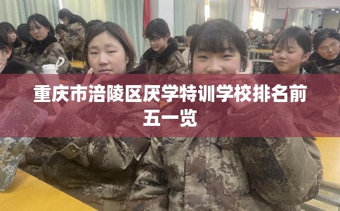 重庆市涪陵区厌学特训学校排名前五一览 重庆市涪陵区厌学特训学校排名前五一览