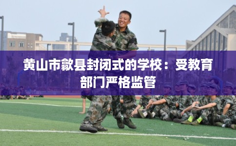 黄山市歙县封闭式的学校:受教育部门严格监管 黄山市歙县封闭式的学校:受教育部门严格监管