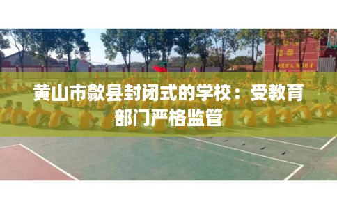 黄山市歙县封闭式的学校:受教育部门严格监管 黄山市歙县封闭式的学校:受教育部门严格监管