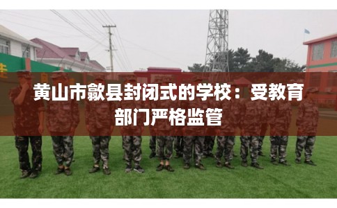 黄山市歙县封闭式的学校:受教育部门严格监管 黄山市歙县封闭式的学校:受教育部门严格监管