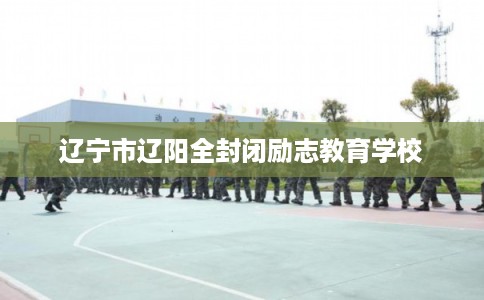 辽宁市辽阳全封闭励志教育学校 辽宁市辽阳全封闭励志教育学校