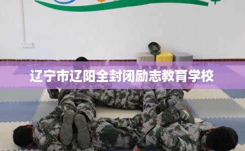 辽宁市辽阳全封闭励志教育学校 辽宁市辽阳全封闭励志教育学校