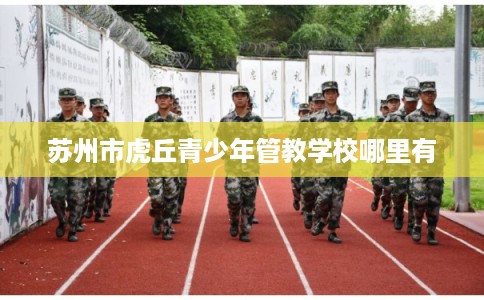 苏州市虎丘青少年管教学校哪里有 苏州市虎丘青少年管教学校哪里有