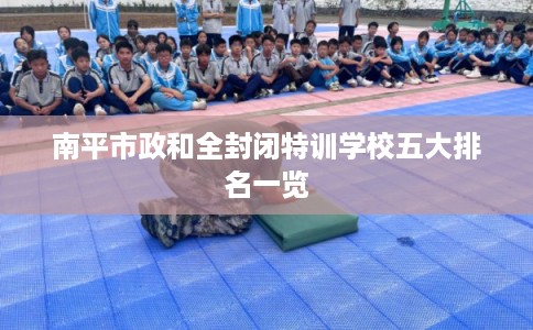 南平市政和全封闭特训学校五大排名一览 南平市政和全封闭特训学校五大排名一览