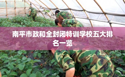 南平市政和全封闭特训学校五大排名一览 南平市政和全封闭特训学校五大排名一览
