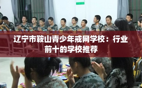 辽宁市鞍山青少年戒网学校:行业前十的学校推荐 辽宁市鞍山青少年戒网学校:行业前十的学校推荐