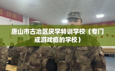 唐山市古冶区厌学特训学校(专门戒游戏瘾的学校) 唐山市古冶区厌学特训学校(专门戒游戏瘾的学校)